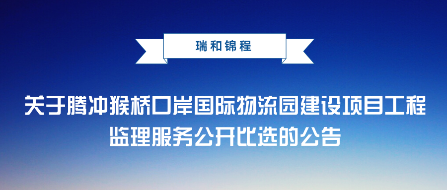 关于腾冲猴桥口岸国际物流园建设项目工程监理服务公开比选的公告