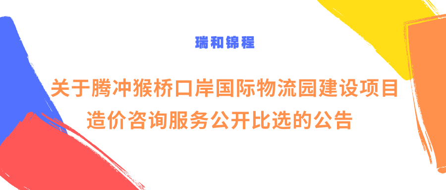 关于腾冲猴桥口岸国际物流园建设项目造价咨询服务公开比选的公告