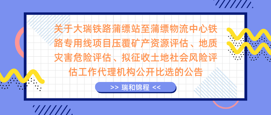 关于大瑞铁路蒲缥站至蒲缥物流中心铁路专用线项目压覆矿产资源评估、地质灾害危险评估、拟征收土地社会风险评估工作代理机构公开比选的公告